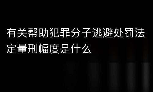 有关帮助犯罪分子逃避处罚法定量刑幅度是什么