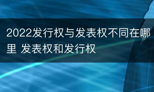 2022发行权与发表权不同在哪里 发表权和发行权