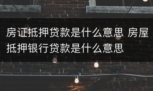 房证抵押贷款是什么意思 房屋抵押银行贷款是什么意思