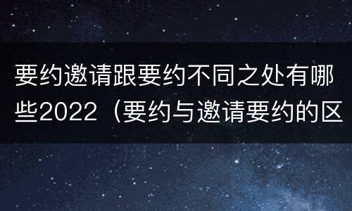 要约邀请跟要约不同之处有哪些2022（要约与邀请要约的区别）