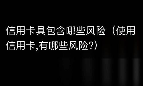 信用卡具包含哪些风险（使用信用卡,有哪些风险?）