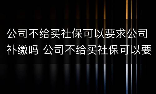 公司不给买社保可以要求公司补缴吗 公司不给买社保可以要求公司补缴吗