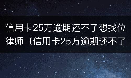 信用卡25万逾期还不了想找位律师（信用卡25万逾期还不了想找位律师可以吗）