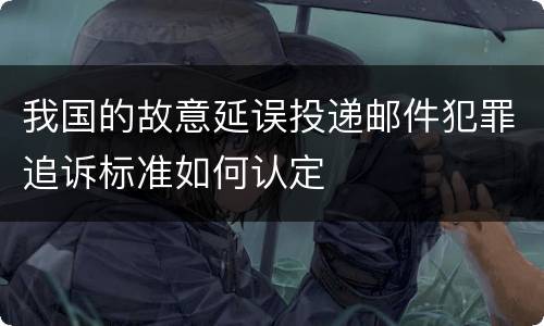 我国的故意延误投递邮件犯罪追诉标准如何认定