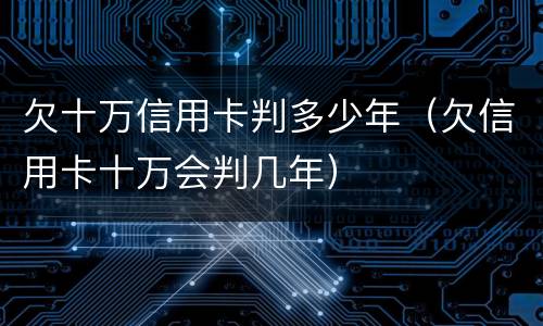 欠十万信用卡判多少年（欠信用卡十万会判几年）