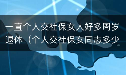 一直个人交社保女人好多周岁退休（个人交社保女同志多少岁退休）