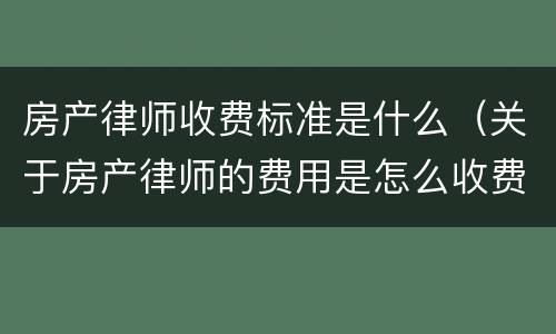 房产律师收费标准是什么（关于房产律师的费用是怎么收费）