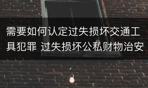需要如何认定过失损坏交通工具犯罪 过失损坏公私财物治安处罚法规定