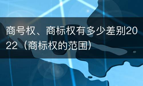 商号权、商标权有多少差别2022（商标权的范围）