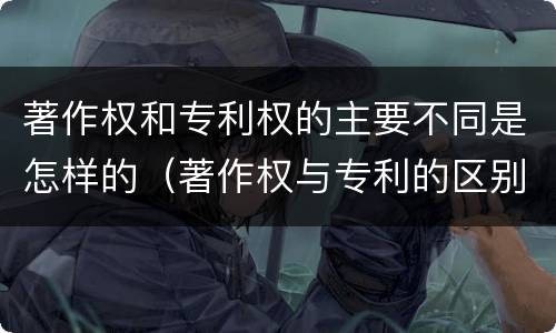 著作权和专利权的主要不同是怎样的（著作权与专利的区别）