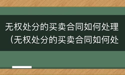 无权处分的买卖合同如何处理（无权处分的买卖合同如何处理违约）