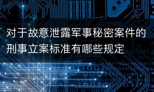 对于故意泄露军事秘密案件的刑事立案标准有哪些规定