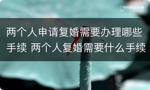 两个人申请复婚需要办理哪些手续 两个人复婚需要什么手续