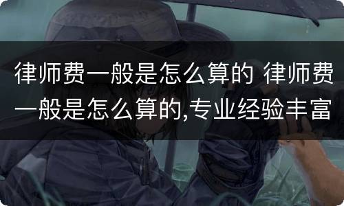 律师费一般是怎么算的 律师费一般是怎么算的,专业经验丰富