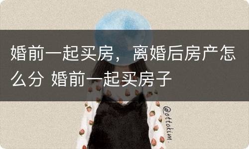 婚前一起买房，离婚后房产怎么分 婚前一起买房子