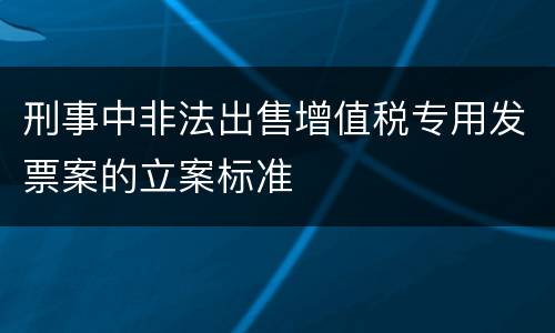 刑事中非法出售增值税专用发票案的立案标准