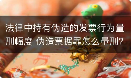 法律中持有伪造的发票行为量刑幅度 伪造票据罪怎么量刑?