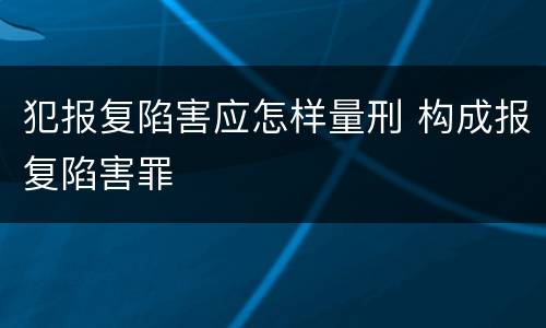犯报复陷害应怎样量刑 构成报复陷害罪