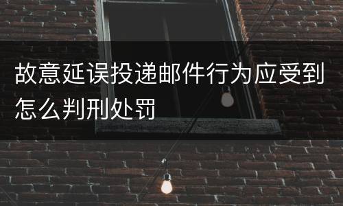 故意延误投递邮件行为应受到怎么判刑处罚