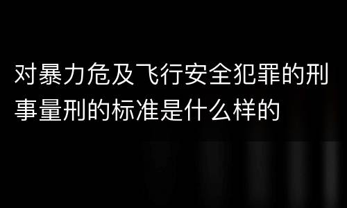 对暴力危及飞行安全犯罪的刑事量刑的标准是什么样的