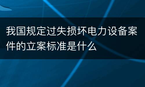 我国规定过失损坏电力设备案件的立案标准是什么