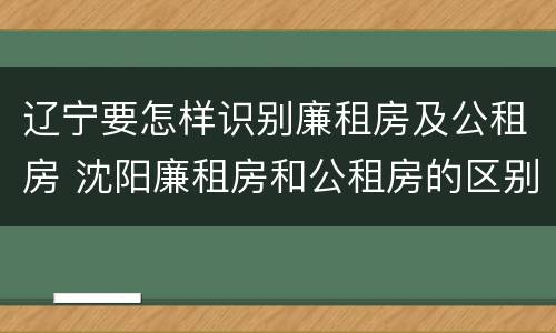 辽宁要怎样识别廉租房及公租房 沈阳廉租房和公租房的区别