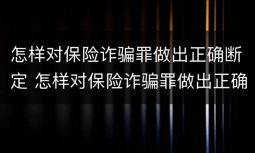怎样对保险诈骗罪做出正确断定 怎样对保险诈骗罪做出正确断定的认定