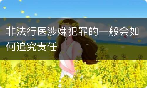 非法行医涉嫌犯罪的一般会如何追究责任