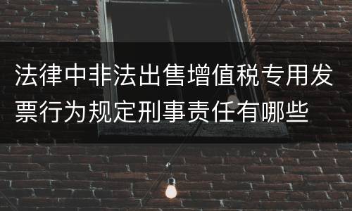 法律中非法出售增值税专用发票行为规定刑事责任有哪些