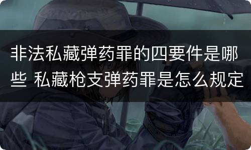 非法私藏弹药罪的四要件是哪些 私藏枪支弹药罪是怎么规定的