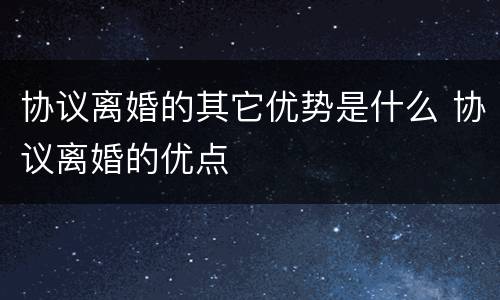 协议离婚的其它优势是什么 协议离婚的优点