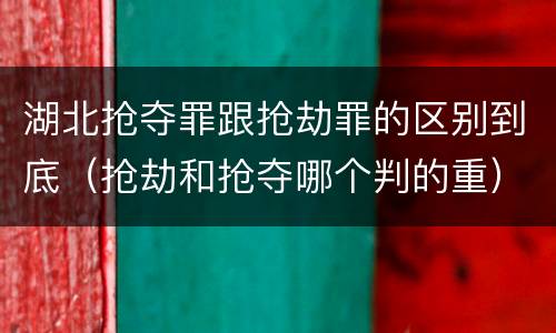 湖北抢夺罪跟抢劫罪的区别到底（抢劫和抢夺哪个判的重）