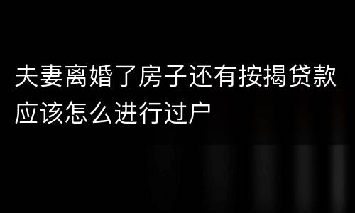 夫妻离婚了房子还有按揭贷款应该怎么进行过户