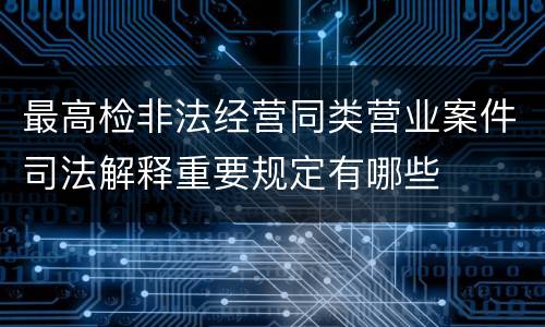 最高检非法经营同类营业案件司法解释重要规定有哪些