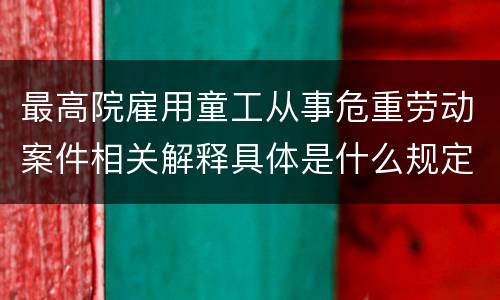 最高院雇用童工从事危重劳动案件相关解释具体是什么规定