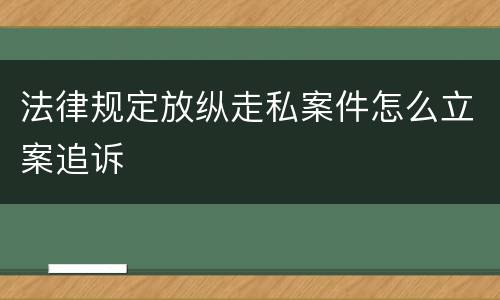 法律规定放纵走私案件怎么立案追诉