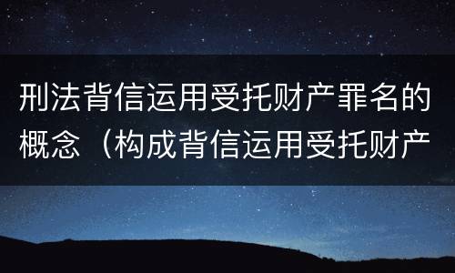 刑法背信运用受托财产罪名的概念（构成背信运用受托财产罪的立案标准是）