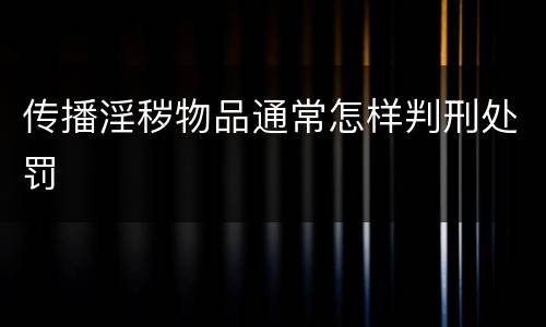 传播淫秽物品通常怎样判刑处罚