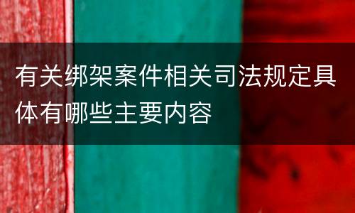 有关绑架案件相关司法规定具体有哪些主要内容