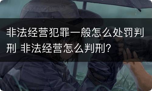 非法经营犯罪一般怎么处罚判刑 非法经营怎么判刑?