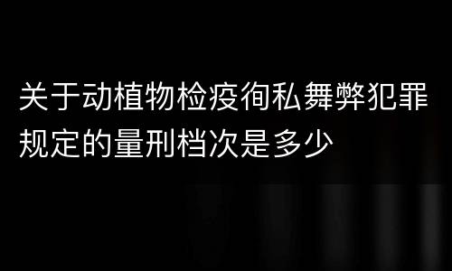 关于动植物检疫徇私舞弊犯罪规定的量刑档次是多少