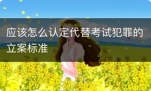 应该怎么认定代替考试犯罪的立案标准