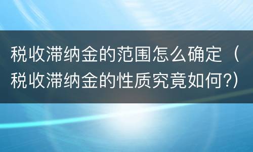 税收滞纳金的范围怎么确定（税收滞纳金的性质究竟如何?）
