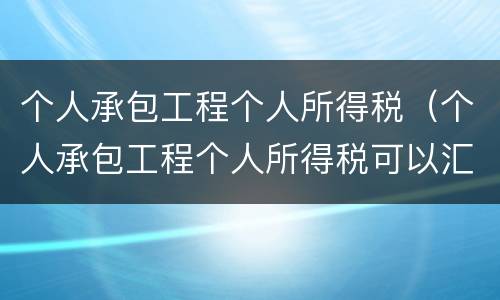 个人承包工程个人所得税（个人承包工程个人所得税可以汇算清缴吗）