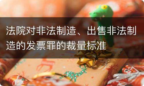 法院对非法制造、出售非法制造的发票罪的裁量标准