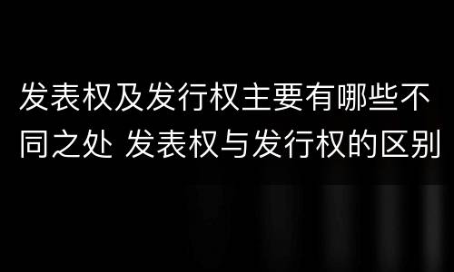 发表权及发行权主要有哪些不同之处 发表权与发行权的区别