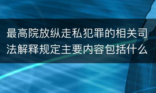 最高院放纵走私犯罪的相关司法解释规定主要内容包括什么