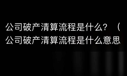 公司破产清算流程是什么？（公司破产清算流程是什么意思）