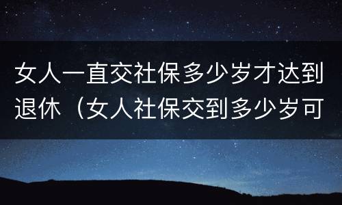 女人一直交社保多少岁才达到退休（女人社保交到多少岁可以退休）
