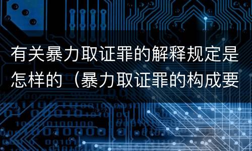 有关暴力取证罪的解释规定是怎样的（暴力取证罪的构成要件）